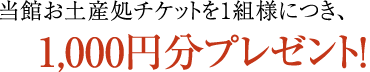 おみやげ処チケットを１組様につき、1,000円分プレゼント！