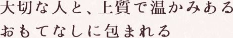 そっと記憶に残る、真心こめた誠心誠意のおもてなし