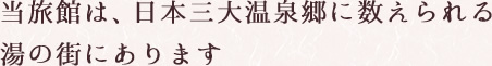 当旅館は、日本三大温泉郷に数えられる湯の街にあります
