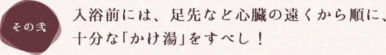 入浴前には、足先など心臓の遠くから順に、十分な「かけ湯」をすべし！