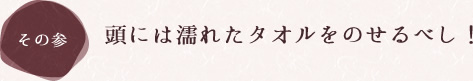 頭には濡れたタオルをのせるべし！