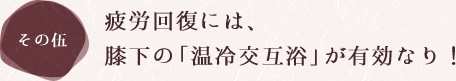疲労回復には、膝下の「温冷交互浴」が有効なり！