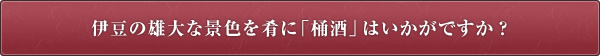 伊豆の雄大な景色を肴に「桶酒」はいかがですか？